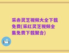 采赤灵芝视频大全下载免费(采红灵芝视频全集免费下载聚合)