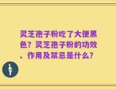灵芝孢子粉吃了大便黑色？灵芝孢子粉的功效、作用及禁忌是什么？