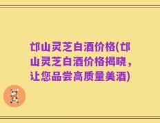 邙山灵芝白酒价格(邙山灵芝白酒价格揭晓，让您品尝高质量美酒)