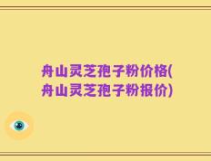 舟山灵芝孢子粉价格(舟山灵芝孢子粉报价)