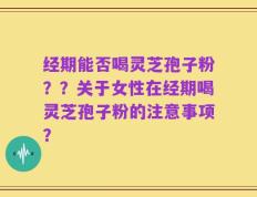 经期能否喝灵芝孢子粉？？关于女性在经期喝灵芝孢子粉的注意事项？