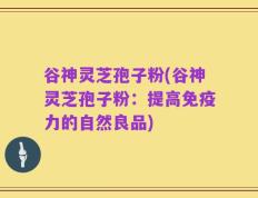 谷神灵芝孢子粉(谷神灵芝孢子粉：提高免疫力的自然良品)