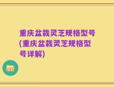 重庆盆栽灵芝规格型号(重庆盆栽灵芝规格型号详解)