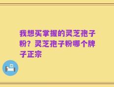 我想买掌握的灵芝孢子粉？灵芝孢子粉哪个牌子正宗