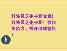 野生灵芝孢子粉文案(野生灵芝孢子粉：强化免疫力，提升健康福祉)