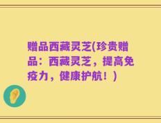 赠品西藏灵芝(珍贵赠品：西藏灵芝，提高免疫力，健康护航！)