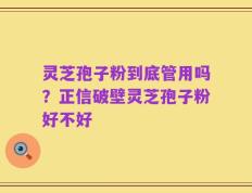 灵芝孢子粉到底管用吗？正信破壁灵芝孢子粉好不好