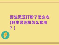 野生灵芝打粉了怎么吃(野生灵芝粉怎么食用？)