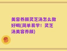 美容养颜灵芝汤怎么做好喝(简单易学！灵芝汤美容养颜)