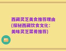 西藏灵芝美食推荐理由(探秘西藏饮食文化：美味灵芝菜肴推荐)