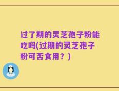 过了期的灵芝孢子粉能吃吗(过期的灵芝孢子粉可否食用？)