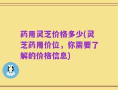 药用灵芝价格多少(灵芝药用价位，你需要了解的价格信息)