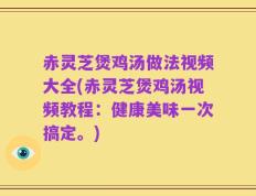 赤灵芝煲鸡汤做法视频大全(赤灵芝煲鸡汤视频教程：健康美味一次搞定。)