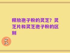 释放孢子粉的灵芝？灵芝片和灵芝孢子粉的区别