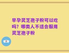 早孕灵芝孢子粉可以吃吗？哪类人不适合服用灵芝孢子粉