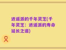 逍遥派的千年灵芝(千年灵芝：逍遥派的寿命延长之道)