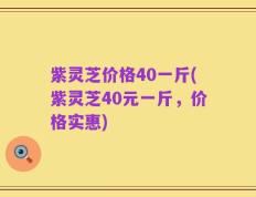 紫灵芝价格40一斤(紫灵芝40元一斤，价格实惠)