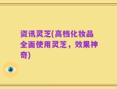资讯灵芝(高档化妆品全面使用灵芝，效果神奇)