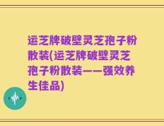 运芝牌破壁灵芝孢子粉散装(运芝牌破壁灵芝孢子粉散装——强效养生佳品)