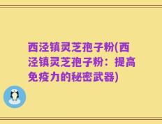 西泾镇灵芝孢子粉(西泾镇灵芝孢子粉：提高免疫力的秘密武器)