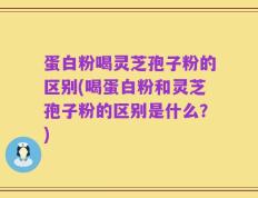 蛋白粉喝灵芝孢子粉的区别(喝蛋白粉和灵芝孢子粉的区别是什么？)