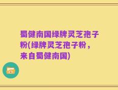 蜀健南国绿牌灵芝孢子粉(绿牌灵芝孢子粉，来自蜀健南国)