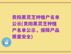 贵阳黑灵芝种植户名单公示(贵阳黑灵芝种植户名单公示，保障产品质量安全)
