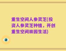 重生空间人参灵芝(投资人参灵芝种植，开创重生空间田园生活)