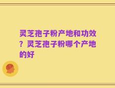 灵芝孢子粉产地和功效？灵芝孢子粉哪个产地的好