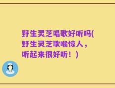 野生灵芝唱歌好听吗(野生灵芝歌喉惊人， 听起来很好听！)