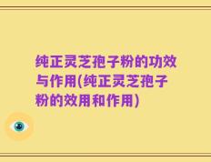 纯正灵芝孢子粉的功效与作用(纯正灵芝孢子粉的效用和作用)