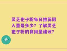 灵芝孢子粉每日推荐摄入量是多少？了解灵芝孢子粉的食用量建议？