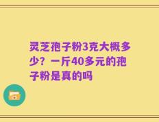 灵芝孢子粉3克大概多少？一斤40多元的孢子粉是真的吗