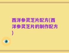 西洋参灵芝片配方(西洋参灵芝片的制作配方)