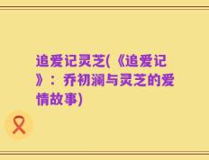 追爱记灵芝(《追爱记》：乔初澜与灵芝的爱情故事)