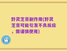 野灵芝膏副作用(野灵芝膏可能引发不良反应，需谨慎使用)