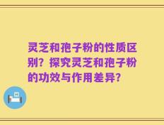 灵芝和孢子粉的性质区别？探究灵芝和孢子粉的功效与作用差异？