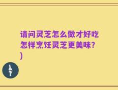 请问灵芝怎么做才好吃怎样烹饪灵芝更美味？)