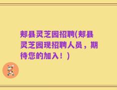 郏县灵芝园招聘(郏县灵芝园现招聘人员，期待您的加入！)