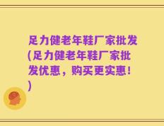足力健老年鞋厂家批发(足力健老年鞋厂家批发优惠，购买更实惠！)