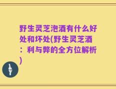 野生灵芝泡酒有什么好处和坏处(野生灵芝酒：利与弊的全方位解析)