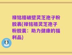 禄铭禧破壁灵芝孢子粉胶裹(禄铭禧灵芝孢子粉胶囊：助力健康的福利品)