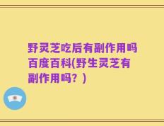 野灵芝吃后有副作用吗百度百科(野生灵芝有副作用吗？)