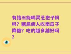 有结石能喝灵芝孢子粉吗？糖尿病人吃南瓜子降糖？吃的越多越好吗？
