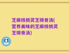 芝麻核桃灵芝排骨汤(营养美味的芝麻核桃灵芝排骨汤)