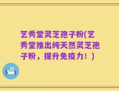 艺秀堂灵芝孢子粉(艺秀堂推出纯天然灵芝孢子粉，提升免疫力！)