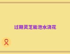 过期灵芝能泡水浇花