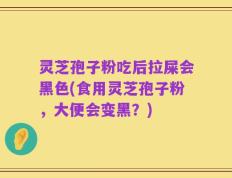 灵芝孢子粉吃后拉屎会黑色(食用灵芝孢子粉，大便会变黑？)