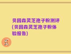 贝因森灵芝孢子粉测评(贝因森灵芝孢子粉体验报告)