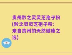 贵州黔之灵灵芝孢子粉(黔之灵灵芝孢子粉：来自贵州的天然健康之选)